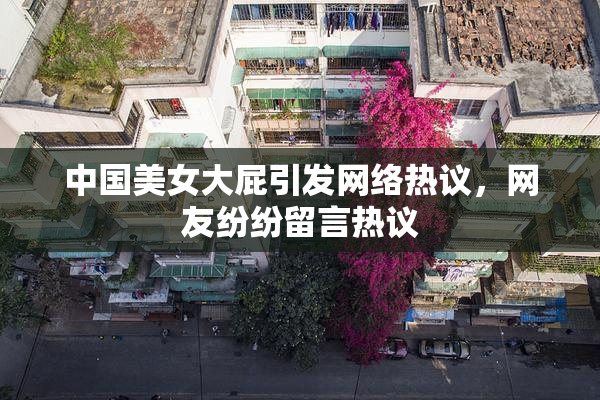 中国美女大屁引发网络热议，网友纷纷留言热议