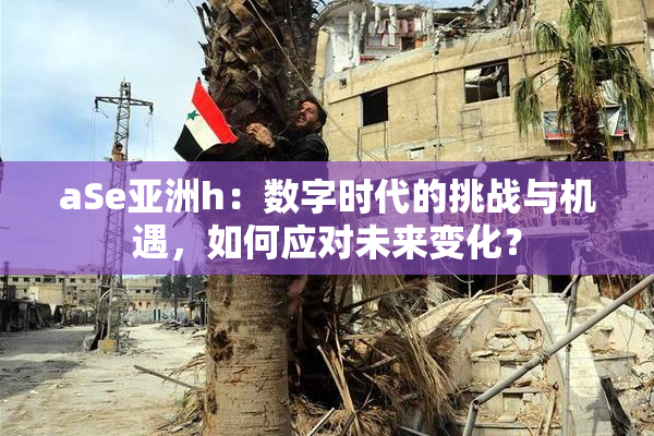 aSe亚洲h：数字时代的挑战与机遇，如何应对未来变化？