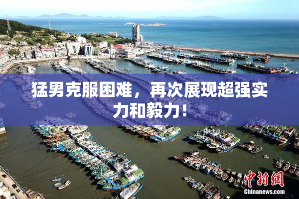 猛男克服困难，再次展现超强实力和毅力！