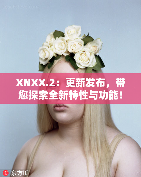 XNXX.2：更新发布，带您探索全新特性与功能！