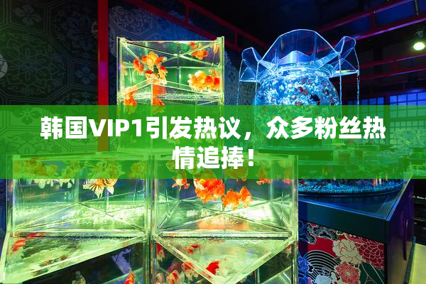 韩国VIP1引发热议，众多粉丝热情追捧！