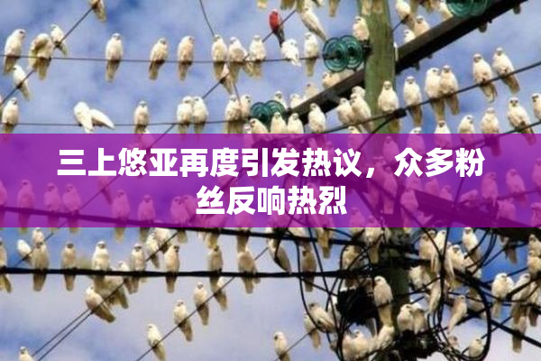 三上悠亚再度引发热议，众多粉丝反响热烈