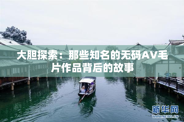 大胆探索：那些知名的无码AV毛片作品背后的故事
