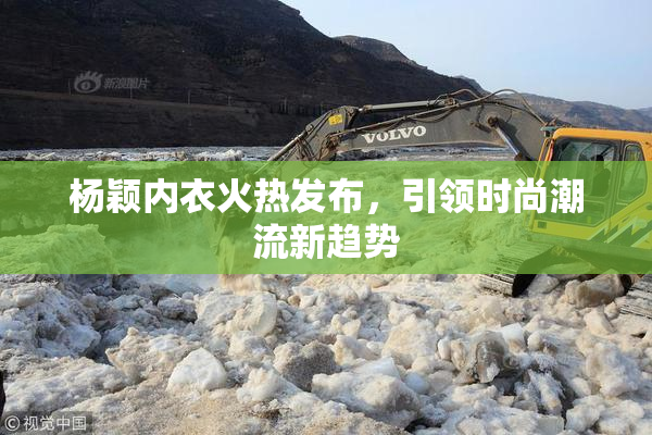 杨颖内衣火热发布，引领时尚潮流新趋势