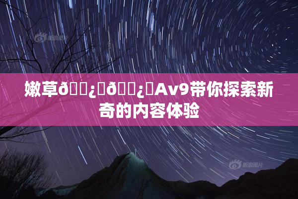 嫩草🌿‌🌿‌Av9带你探索新奇的内容体验