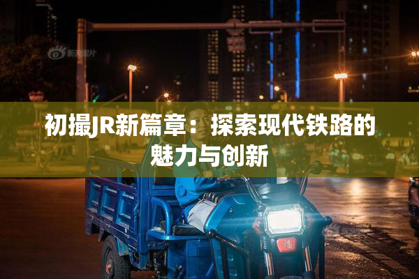 初撮JR新篇章：探索现代铁路的魅力与创新