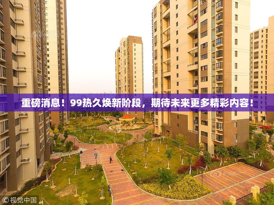 重磅消息！99热久焕新阶段，期待未来更多精彩内容！