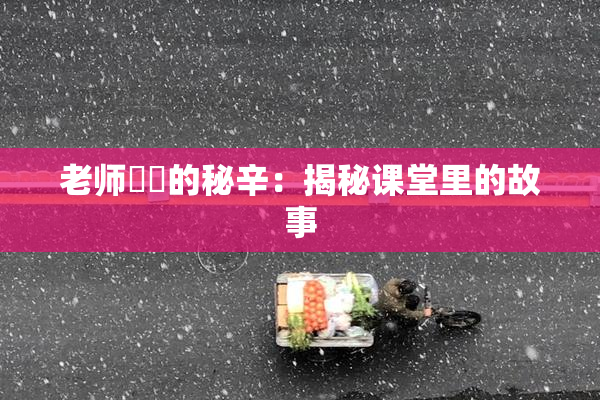 老师❌‌的秘辛：揭秘课堂里的故事