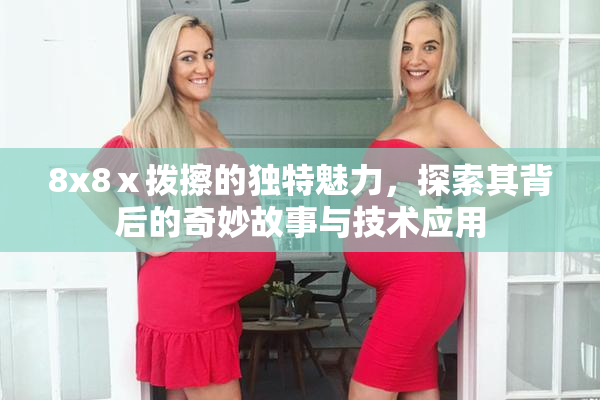 8x8ⅹ拨擦的独特魅力，探索其背后的奇妙故事与技术应用