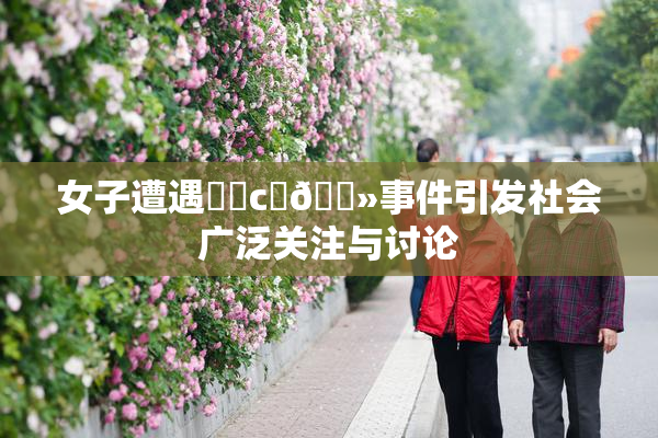 女子遭遇❌‌c‌🐻事件引发社会广泛关注与讨论