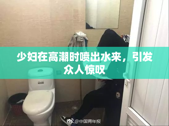 少妇在高潮时喷出水来，引发众人惊叹