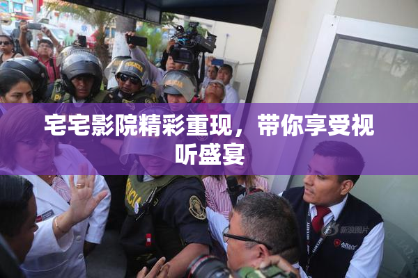 宅宅影院精彩重现，带你享受视听盛宴