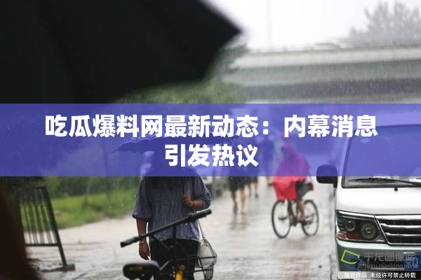 吃瓜爆料网最新动态：内幕消息引发热议