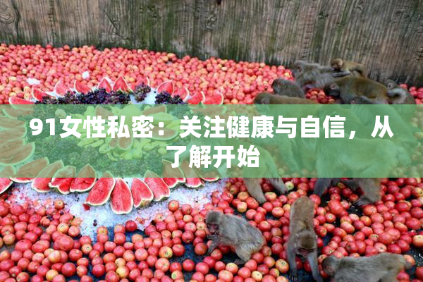 91女性私密：关注健康与自信，从了解开始