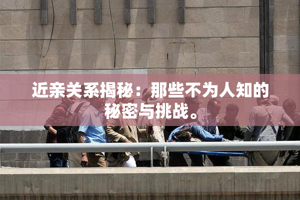 近亲关系揭秘：那些不为人知的秘密与挑战。
