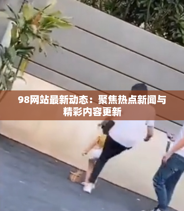 98网站最新动态：聚焦热点新闻与精彩内容更新