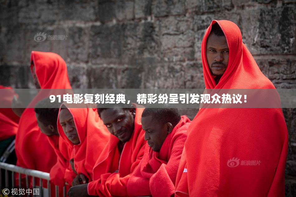 91电影复刻经典，精彩纷呈引发观众热议！