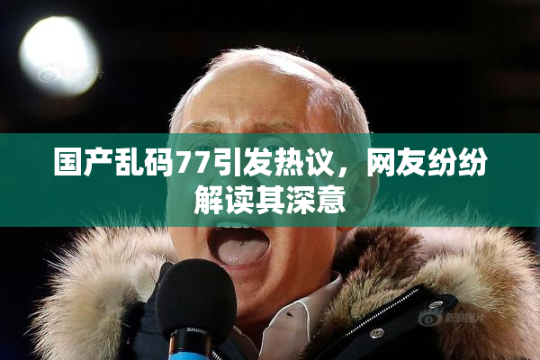 国产乱码77引发热议，网友纷纷解读其深意