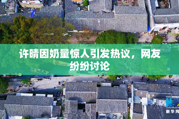 许晴因奶量惊人引发热议，网友纷纷讨论