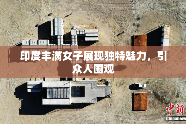 印度丰满女子展现独特魅力，引众人围观