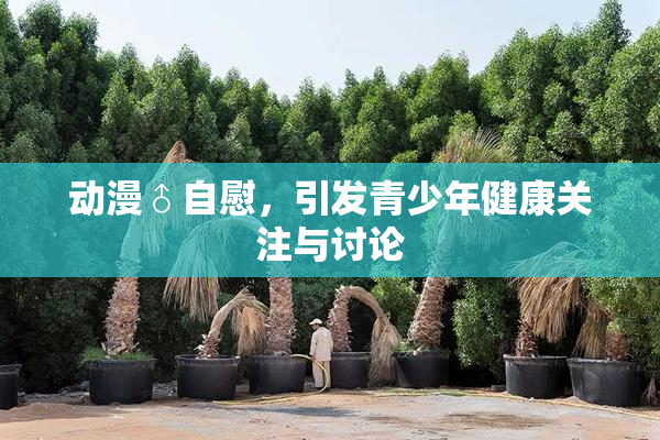 动漫♂自慰，引发青少年健康关注与讨论