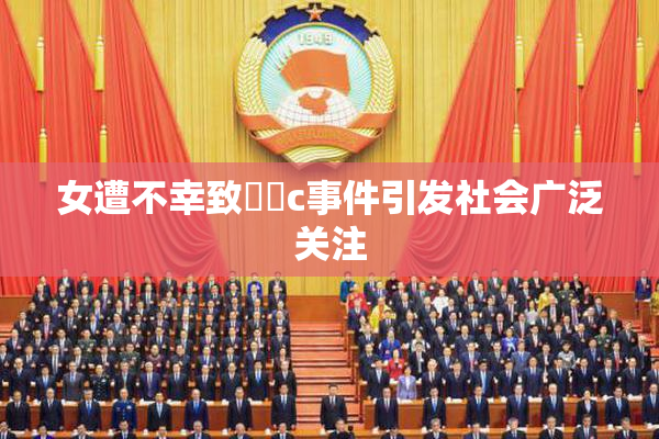女遭不幸致❌‌c事件引发社会广泛关注