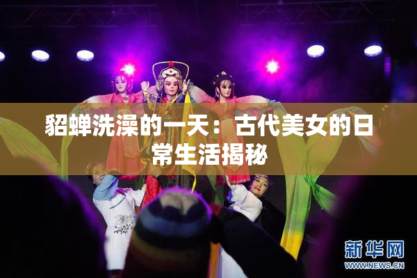 貂蝉洗澡的一天：古代美女的日常生活揭秘