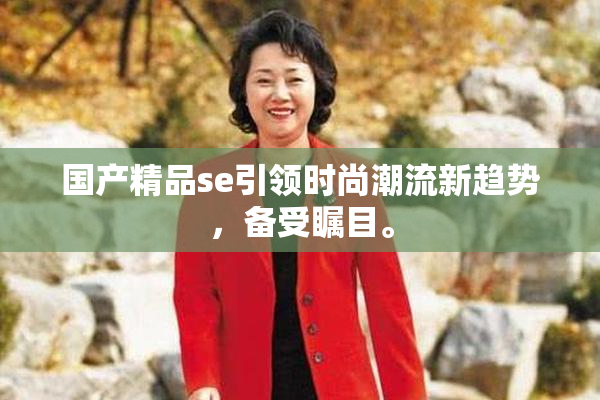 国产精品se引领时尚潮流新趋势，备受瞩目。
