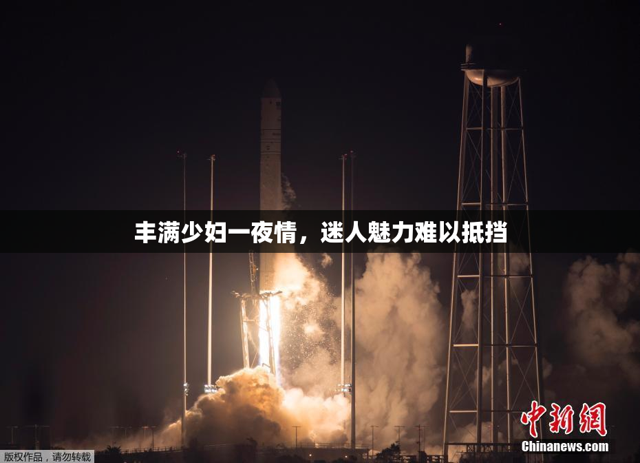 丰满少妇一夜情，迷人魅力难以抵挡