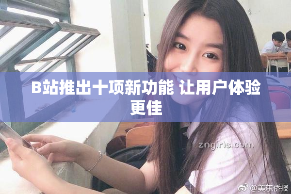 B站推出十项新功能 让用户体验更佳