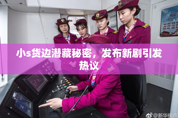 小s货边潜藏秘密，发布新剧引发热议