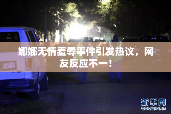 娜娜无情羞辱事件引发热议，网友反应不一！