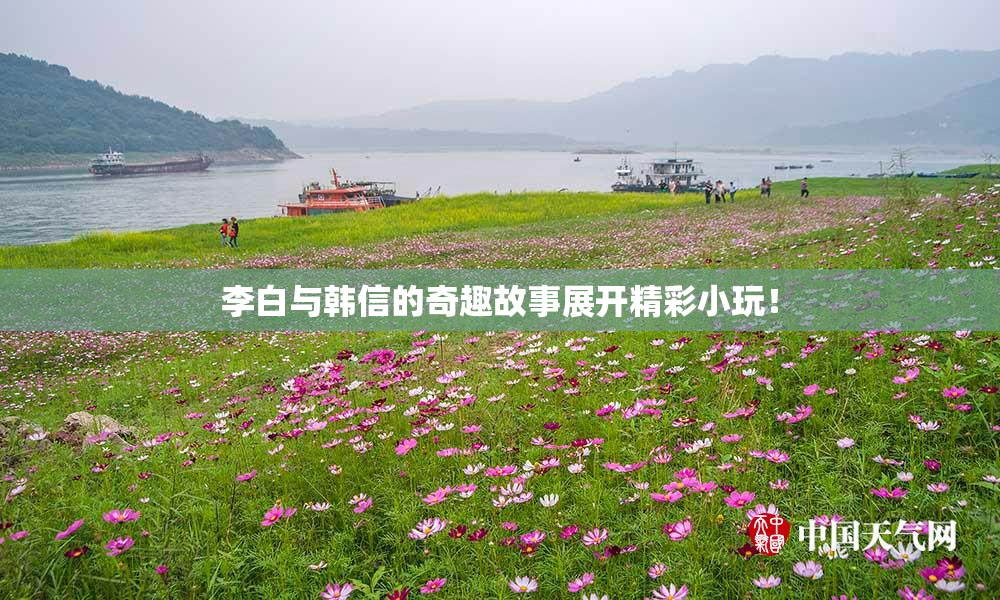 李白与韩信的奇趣故事展开精彩小玩！