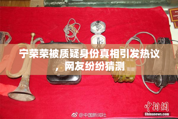 宁荣荣被质疑身份真相引发热议，网友纷纷猜测