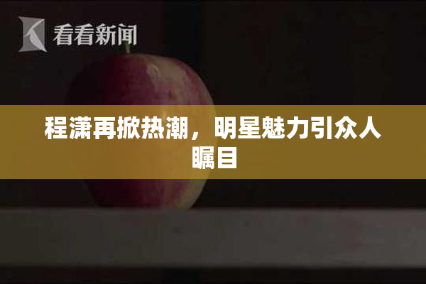程潇再掀热潮，明星魅力引众人瞩目