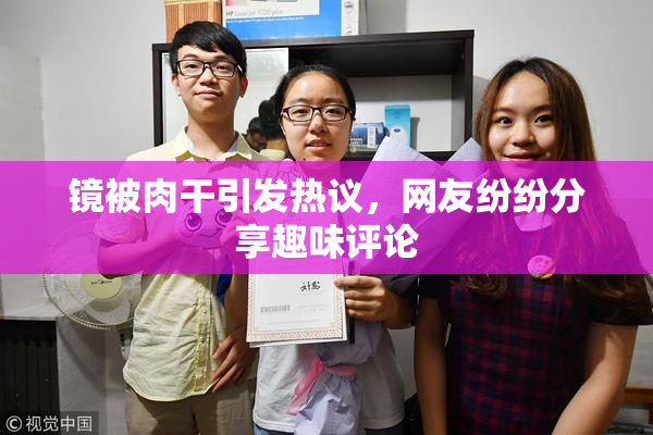 镜被肉干引发热议，网友纷纷分享趣味评论