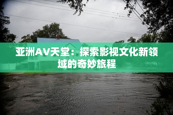 亚洲AV天堂：探索影视文化新领域的奇妙旅程