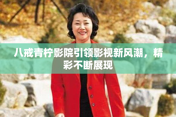 八戒青柠影院引领影视新风潮，精彩不断展现