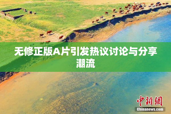 无修正版A片引发热议讨论与分享潮流