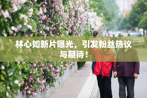 林心如新片曝光，引发粉丝热议与期待！