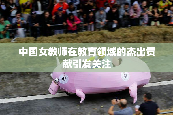 中国女教师在教育领域的杰出贡献引发关注