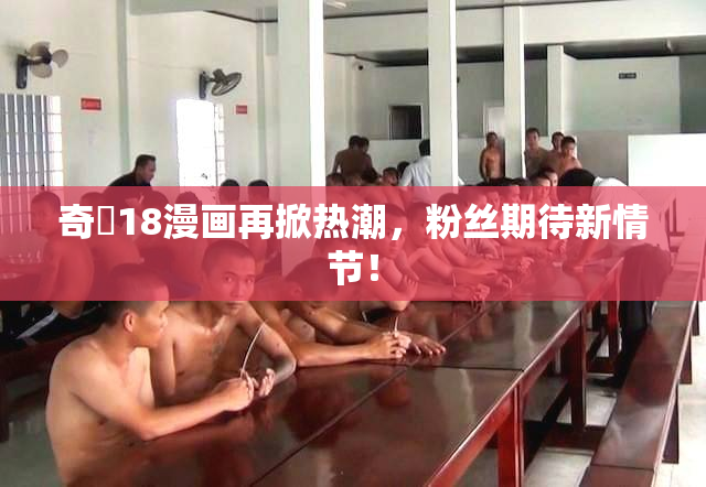 奇犽18漫画再掀热潮，粉丝期待新情节！