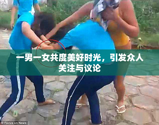 一男一女共度美好时光，引发众人关注与议论