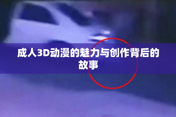 成人3D动漫的魅力与创作背后的故事