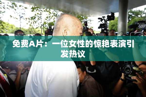 免费A片：一位女性的惊艳表演引发热议