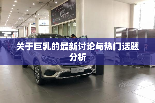 关于巨乳的最新讨论与热门话题分析