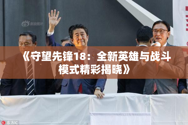 《守望先锋18：全新英雄与战斗模式精彩揭晓》