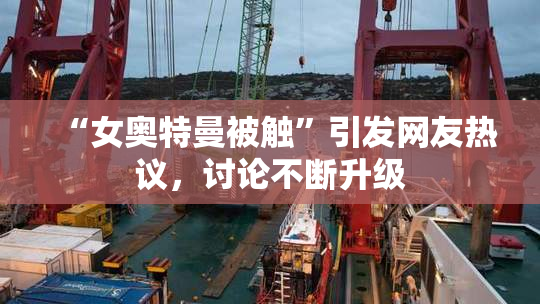 “女奥特曼被触”引发网友热议，讨论不断升级