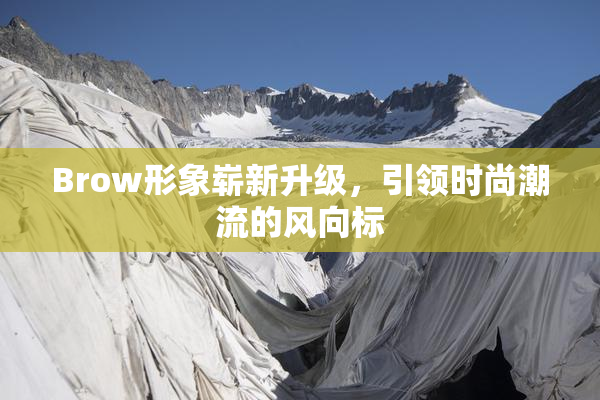 Brow形象崭新升级，引领时尚潮流的风向标