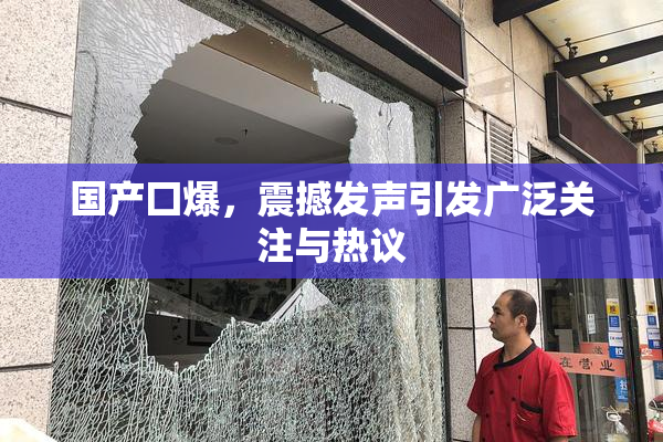 国产囗爆，震撼发声引发广泛关注与热议